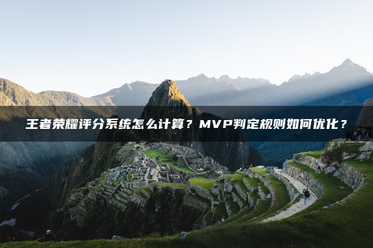 王者荣耀评分系统怎么计算？MVP判定规则如何优化？
