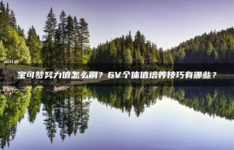 宝可梦努力值怎么刷？6V个体值培养技巧有哪些？