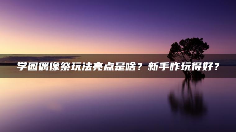 学园偶像祭玩法亮点是啥？新手咋玩得好？