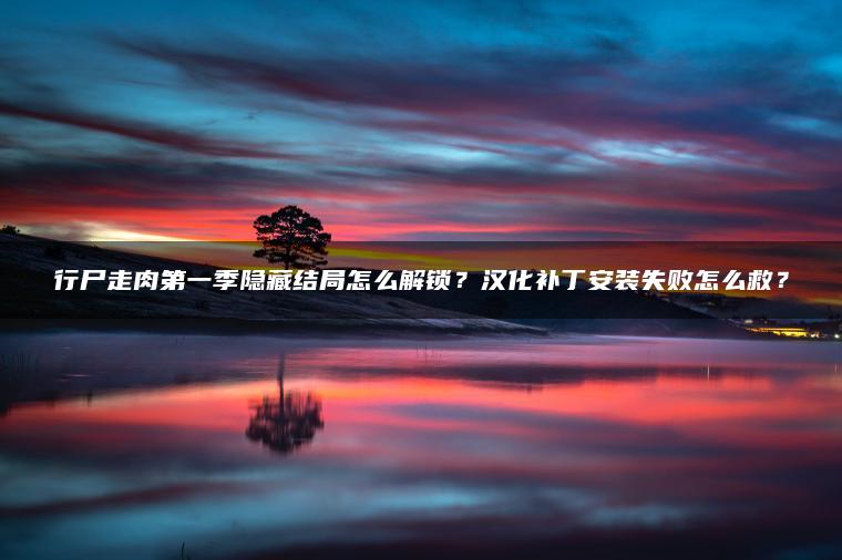 行尸走肉第一季隐藏结局怎么解锁？汉化补丁安装失败怎么救？