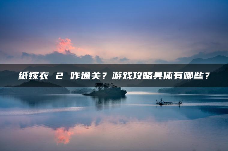 纸嫁衣 2 咋通关？游戏攻略具体有哪些？