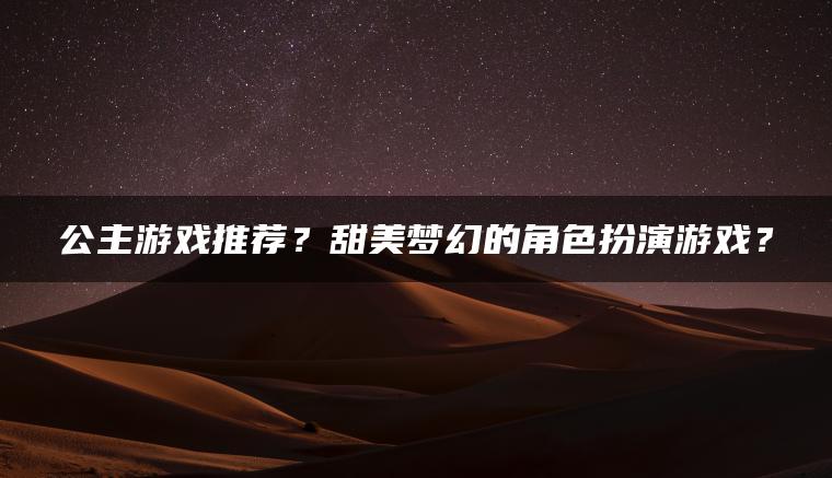 公主游戏推荐？甜美梦幻的角色扮演游戏？