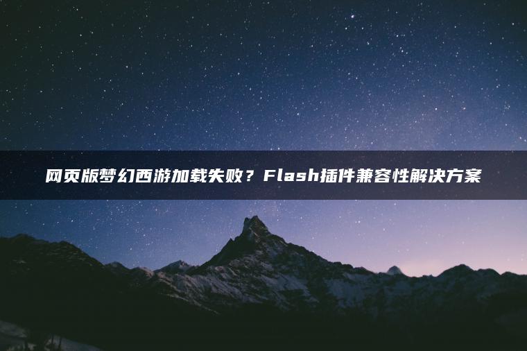 网页版梦幻西游加载失败？Flash插件兼容性解决方案