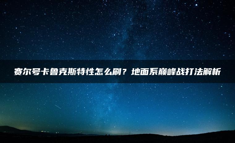 赛尔号卡鲁克斯特性怎么刷？地面系巅峰战打法解析
