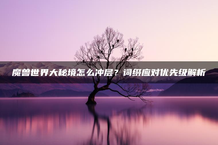 魔兽世界大秘境怎么冲层？词缀应对优先级解析