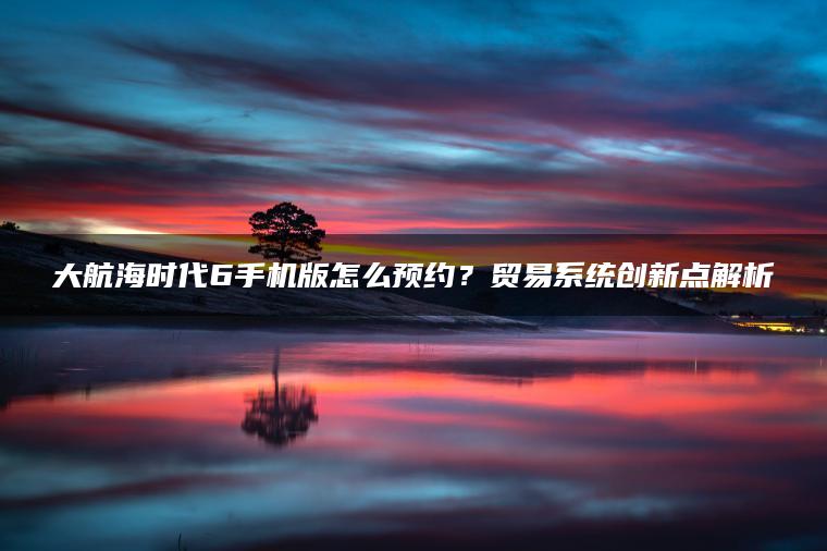 图片[1] | 大航海时代6手机版怎么预约？贸易系统创新点解析 | ae插件合集