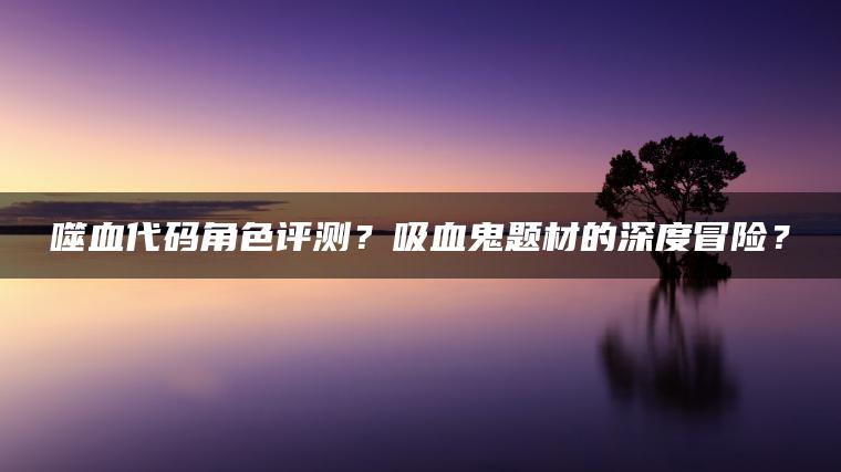 噬血代码角色评测？吸血鬼题材的深度冒险？ | ae插件合集