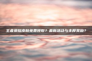 王者荣耀皮肤免费领取?最新活动与丰厚奖励? | ae插件合集
