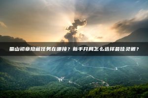 蜀山初章隐藏任务在哪接?新手开局怎么选择最佳灵根? | ae插件合集