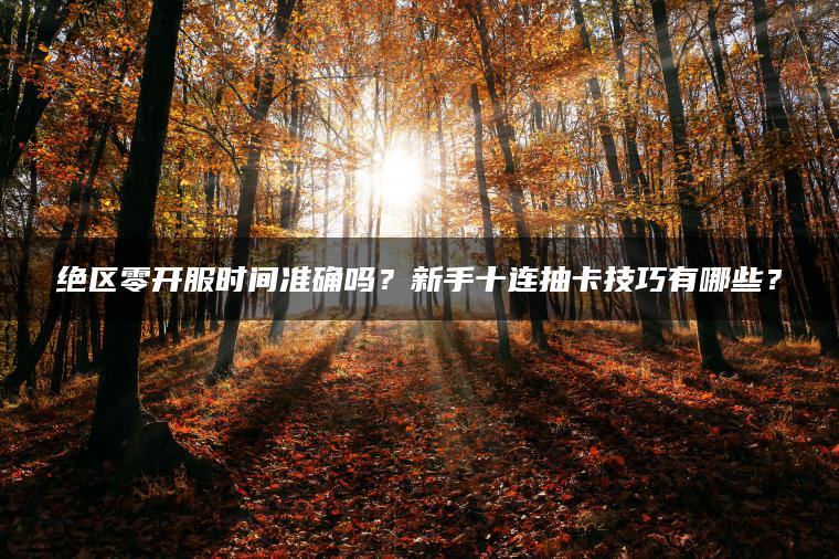 绝区零开服时间准确吗？新手十连抽卡技巧有哪些？ | ae插件合集