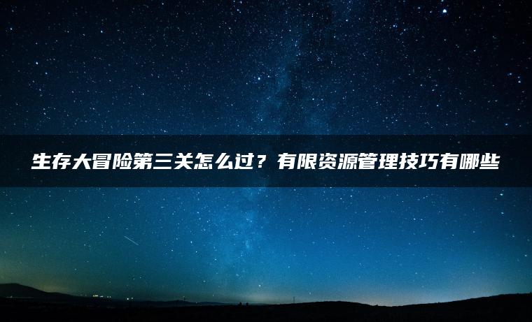 生存大冒险第三关怎么过？有限资源管理技巧有哪些 | ae插件合集