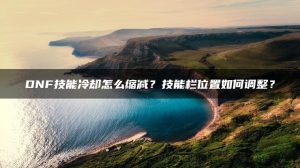 DNF技能冷却怎么缩减？技能栏位置如何调整？ | ae插件合集