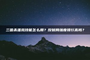 三国杀潘凤技能怎么用?反贼局强度排行高吗? | ae插件合集