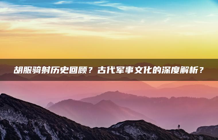 胡服骑射历史回顾？古代军事文化的深度解析？ | ae插件合集