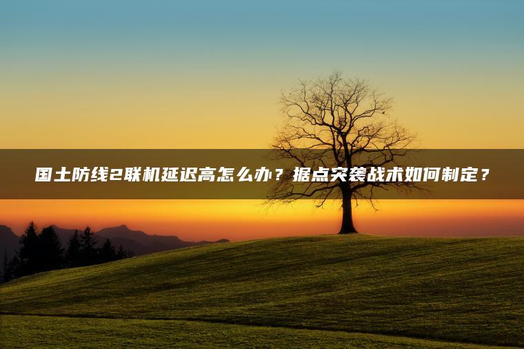 国土防线2联机延迟高怎么办？据点突袭战术如何制定？ | ae插件合集