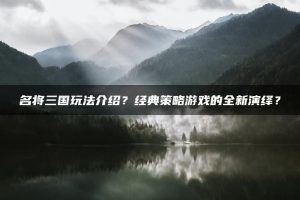 名将三国玩法介绍？经典策略游戏的全新演绎？ | ae插件合集