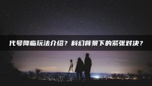 代号降临玩法介绍?科幻背景下的紧张对决? | ae插件合集