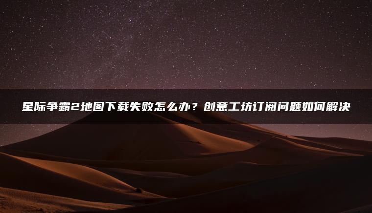 星际争霸2地图下载失败怎么办？创意工坊订阅问题如何解决 | ae插件合集