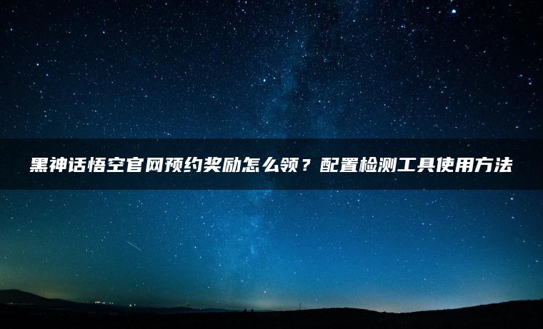 黑神话悟空官网预约奖励怎么领？配置检测工具使用方法 | ae插件合集