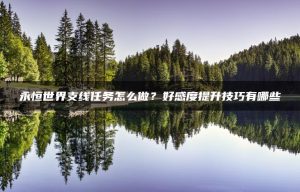 永恒世界支线任务怎么做？好感度提升技巧有哪些 | ae插件合集