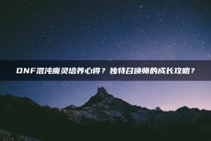 DNF混沌魔灵培养心得？独特召唤师的成长攻略？ | ae插件合集