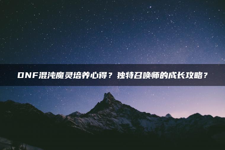 DNF混沌魔灵培养心得？独特召唤师的成长攻略？ | ae插件合集