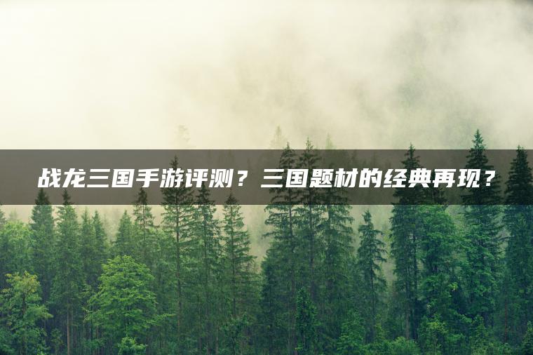 战龙三国手游评测？三国题材的经典再现？ | ae插件合集