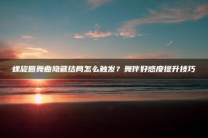 螺旋圆舞曲隐藏结局怎么触发？舞伴好感度提升技巧 | ae插件合集