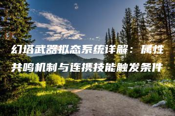 幻塔武器拟态系统详解：属性共鸣机制与连携技能触发条件 | ae插件合集