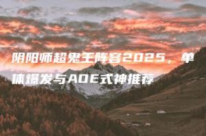 阴阳师超鬼王阵容2025，单体爆发与AOE式神推荐 | ae插件合集