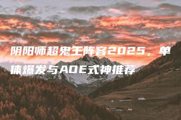阴阳师超鬼王阵容2025，单体爆发与AOE式神推荐 | ae插件合集
