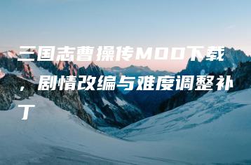 三国志曹操传MOD下载，剧情改编与难度调整补丁 | ae插件合集