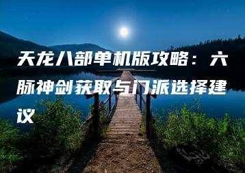 天龙八部单机版攻略：六脉神剑获取与门派选择建议 | ae插件合集