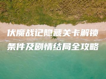 伏魔战记隐藏关卡解锁条件及剧情结局全攻略 | ae插件合集