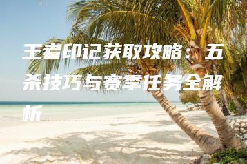 王者印记获取攻略：五杀技巧与赛季任务全解析 | ae插件合集