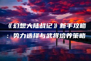 《幻想大陆战记》新手攻略：势力选择与武将培养策略 | ae插件合集