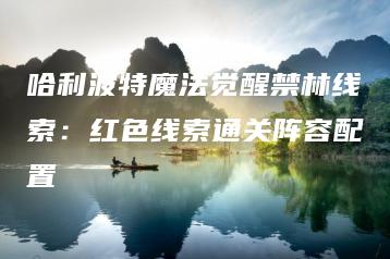 哈利波特魔法觉醒禁林线索：红色线索通关阵容配置 | ae插件合集