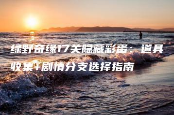 绿野奇缘17关隐藏彩蛋：道具收集+剧情分支选择指南 | ae插件合集