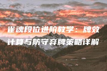 雀魂段位进阶教学：牌效计算与防守弃牌策略详解 | ae插件合集