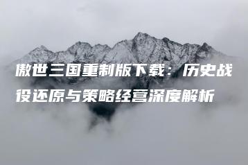 傲世三国重制版下载：历史战役还原与策略经营深度解析 | ae插件合集