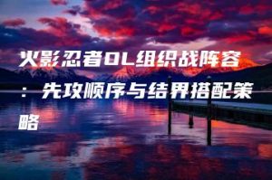 火影忍者OL组织战阵容：先攻顺序与结界搭配策略 | ae插件合集