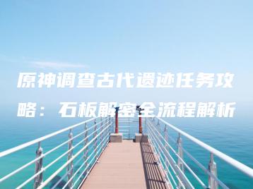 原神调查古代遗迹任务攻略：石板解密全流程解析 | ae插件合集