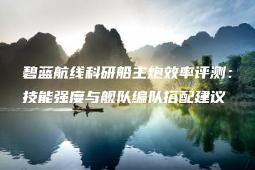 碧蓝航线科研船主炮效率评测：技能强度与舰队编队搭配建议 | ae插件合集