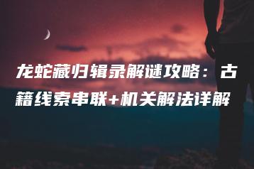 龙蛇藏归辑录解谜攻略：古籍线索串联+机关解法详解 | ae插件合集
