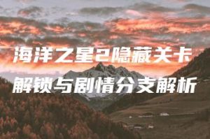 海洋之星2隐藏关卡解锁与剧情分支解析 | ae插件合集