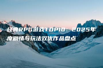 经典RPG游戏TOP10：2025年度剧情与玩法双优作品盘点 | ae插件合集