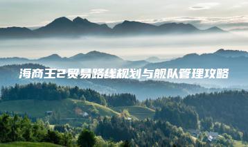 海商王2贸易路线规划与舰队管理攻略 | ae插件合集