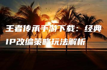 王者传承手游下载：经典IP改编策略玩法解析 | ae插件合集