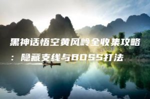 黑神话悟空黄风岭全收集攻略：隐藏支线与BOSS打法 | ae插件合集