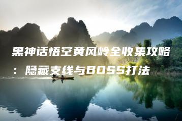 黑神话悟空黄风岭全收集攻略：隐藏支线与BOSS打法 | ae插件合集